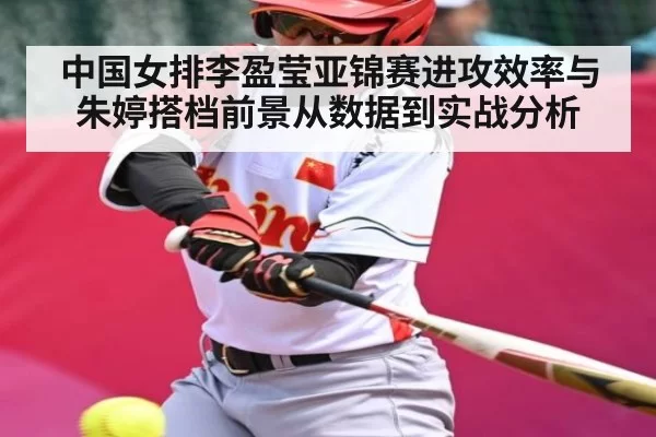 中国女排李盈莹亚锦赛进攻效率与朱婷搭档前景从数据到实战分析